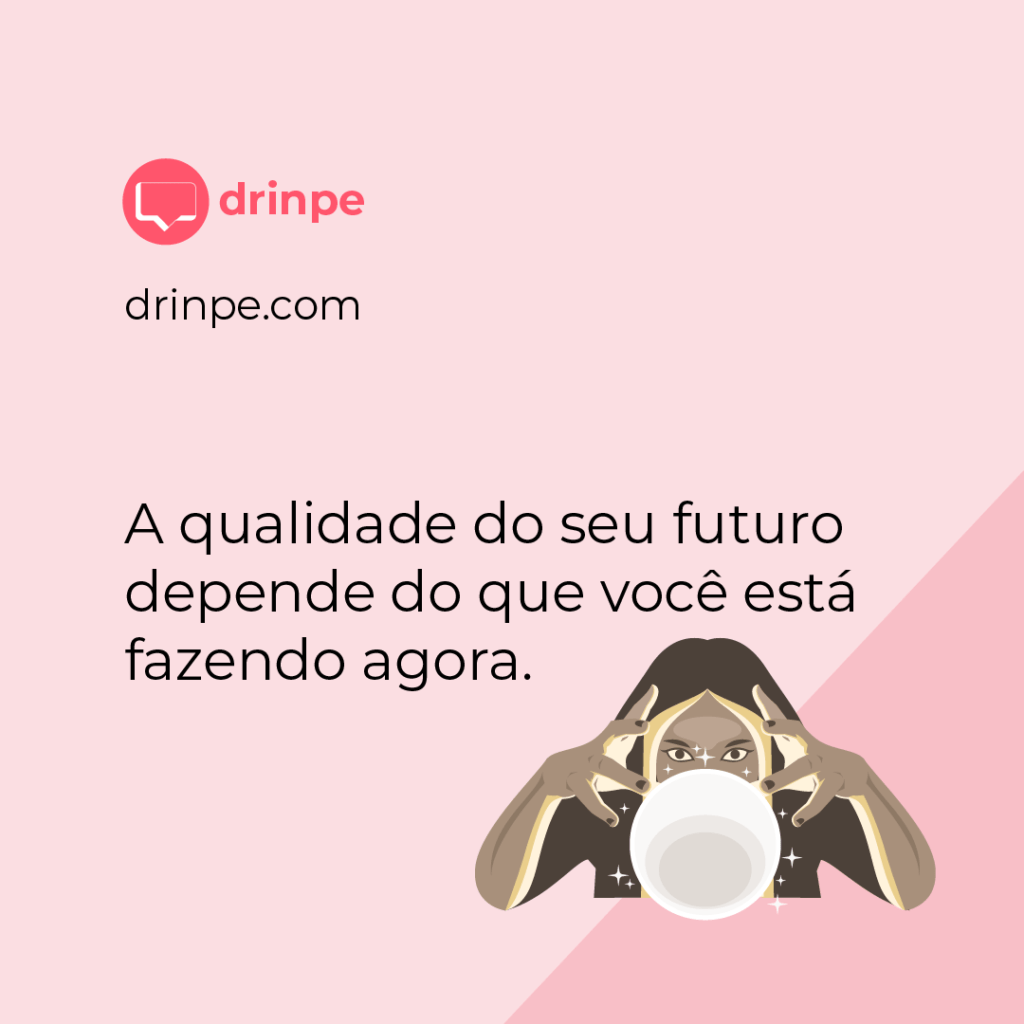 Drinpe, drinpe, A qualidade do seu futuro depende do que você está fazendo agora