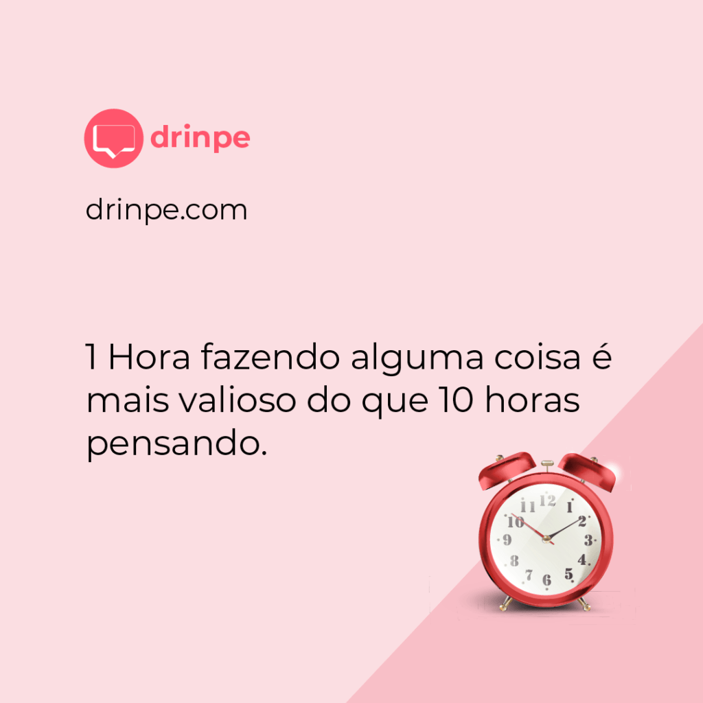 Drinpe, drinpe, 1 Hora fazendo alguma coisa é mais valioso do que 10 horas pensando