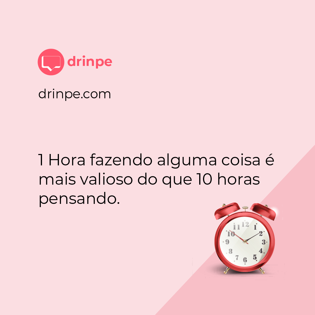 Drinpe, drinpe, 1 Hora fazendo alguma coisa é mais valioso do que 10 horas pensando